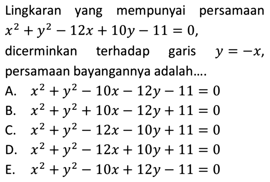 Lingkaran yang mempunyai persamaan x^2+y^2-12x+10y-11=0, dicerminkan terhadap garis y=-x, persamaan bayangannya adalah ...