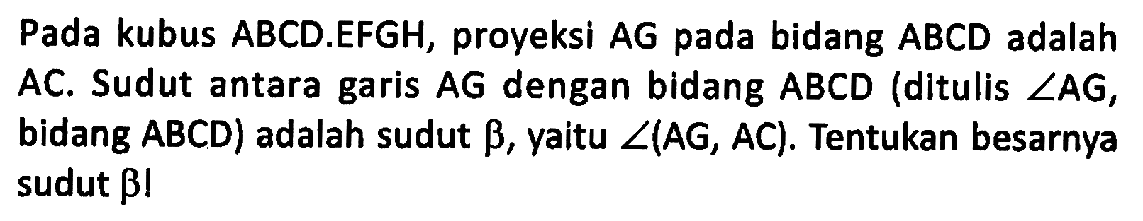 Pada kubus ABCD.EFGH, proyeksi AG pada bidang ABCD adalah AC. Sudut antara garis AG dengan bidang ABCD (ditulis ZAG, bidang ABCD) adalah sudut betha, yaitu sudut(AG, AC). Tentukan besarnya sudut betha!