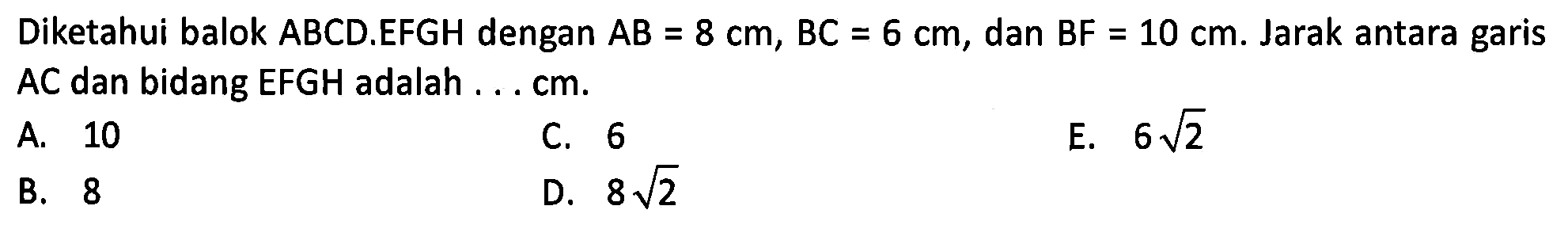 Diketahui balok ABCD.EFGH dengan AB = 8 cm, BC = 6 cm, dan BF 10 cm. Jarak antara garis AC dan bidang EFGH adalah ... cm.