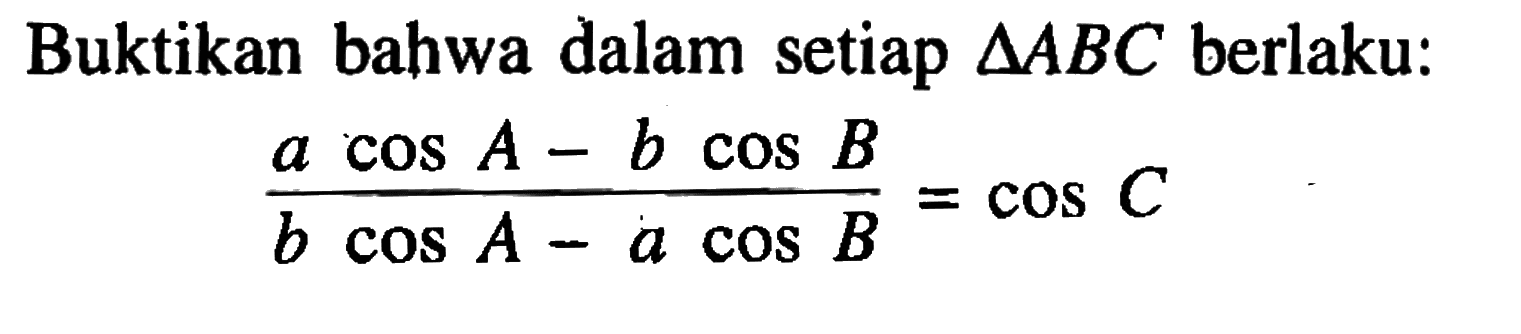 Buktikan bahwa dalam setiap segitiga ABC berlaku: (acos A-bcos B)/(bcos A-acos B)=cos C