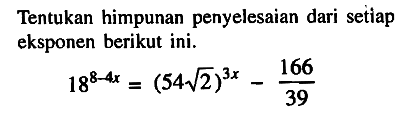Tentukan himpunan penyelesaian dari setiap eksponen berikut ini. 18^(8-4x)=(54 akar(2))^(3x)-166/39