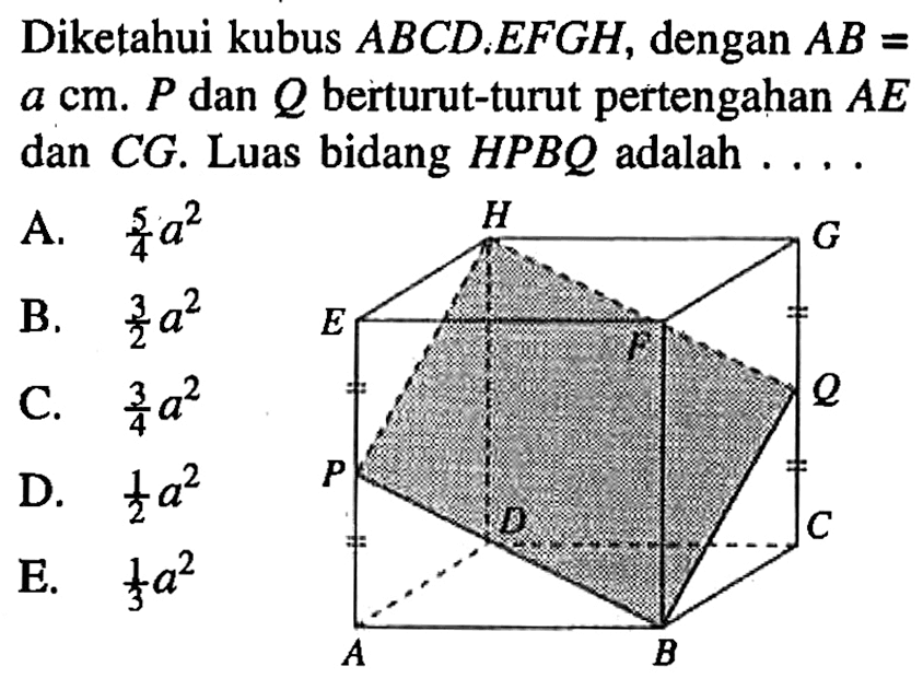 Diketahui kubus ABCD.EFGH, dengan AB a cm, P dan Q berturut-turut pertengahan AE dan CG. Luas bidang HPBQ adalah...