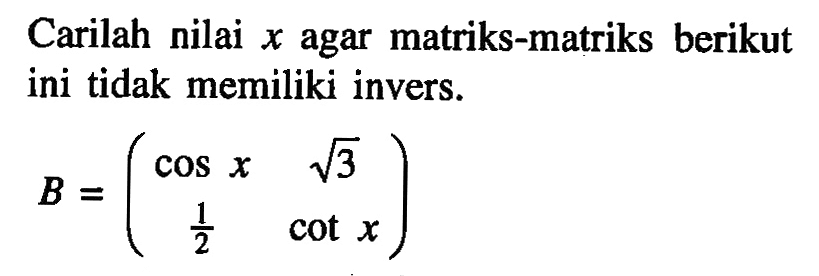 Carilah nilai x agar matriks-matriks berikut ini tidak memiliki invers. B=(cos x akar(3) 1/2 cot x)