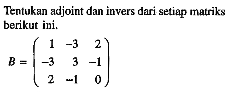 Tentukan adjoint dan invers dari setiap matriks berikut ini. B=(1 -3 2 -3 3 -1 2 -1 0)