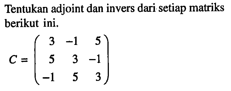 Tentukan adjoint dan invers dari setiap matriks berikut ini. C=(3 -1 5 5 3 -1 -1 5 3)