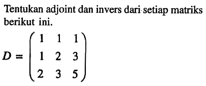 Tentukan adjoint dan invers dari setiap matriks berikut ini. D = (1 1 1 1 2 3 2 3 5)