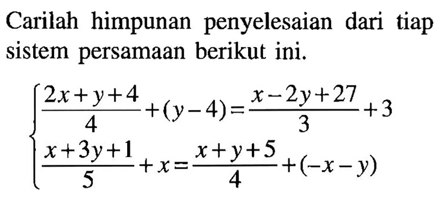 Carilah himpunan penyelesaian dari tiap sistem persamaan berikut ini. a(2x+y+4)/4 + (y-4)=(x-2y+27)/3 +3 (x+3y+1)/5 + x= (x+y+5)/4 +( X-y)