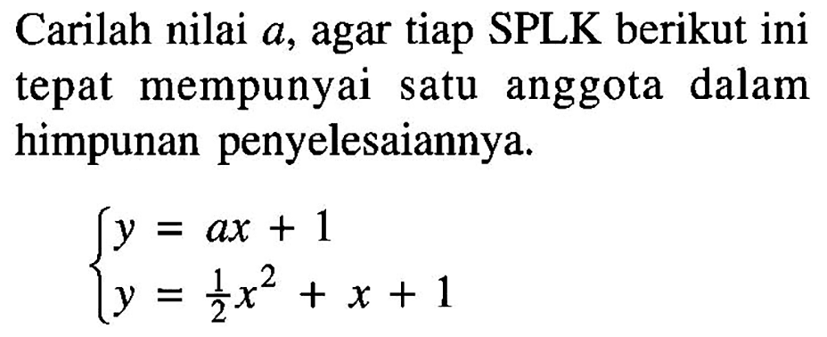 Carilah nilai a, agar tiap SPLK berikut ini tepat mempunyai satu anggota dalam himpunan penyelesaiannya. y=ax+1 y=1/2 x^2+x+1