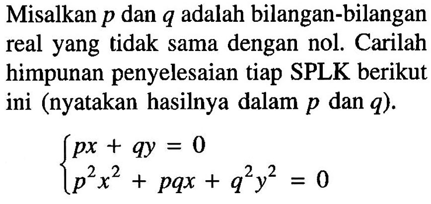 Misalkan p dan q adalah bilangan-bilangan real yang tidak sama dengan nol. Carilah himpunan penyelesaian tiap SPLK berikut ini (nyatakan hasilnya dalam p dan q). px+qy=0 p^2x^2+pqx+q^2y^2=0