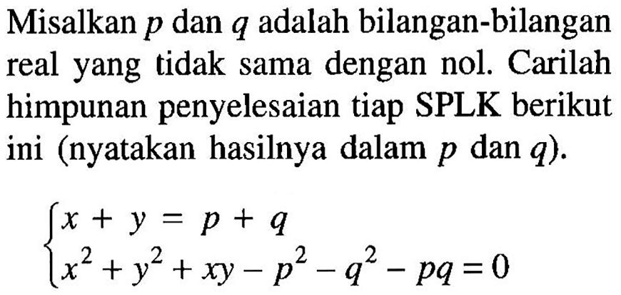 Misalkan p dan q adalah bilangan-bilangan real yang tidak sama dengan nol. Carilah himpunan penyelesaian tiap SPLK berikut ini (nyatakan hasilnya dalam p dan q). x+y=p+q x^2+y^2+xy-p^2-q^2-pq=0