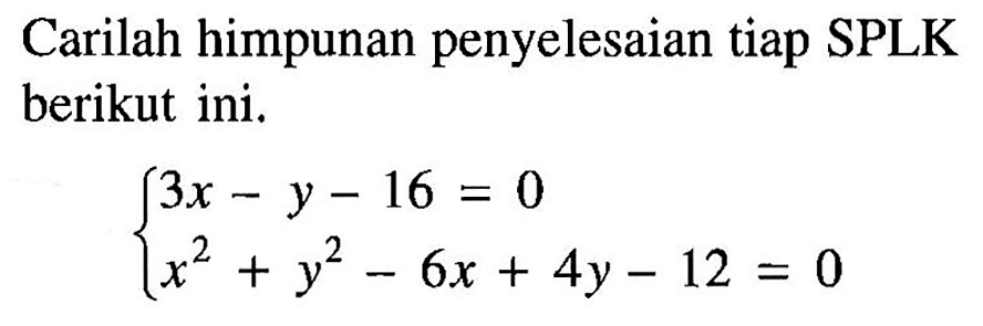 Carilah himpunan penyelesaian tiap SPLK berikut ini. 3x-y-16=0 x^2+y^2-6x+4y-12=0
