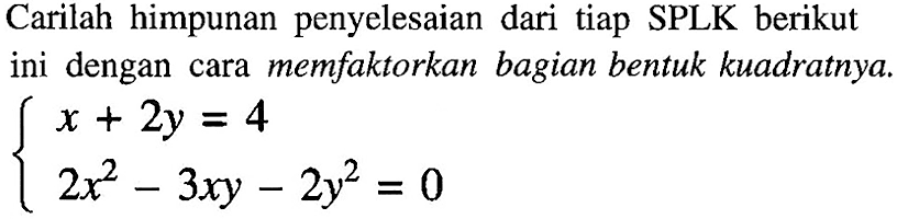 Carilah himpunan penyelesaian dari tiap SPLK berikut ini dengan cara memfaktorkan bagian bentuk kuadratnya.

{
x+2 y=4 
2x^(2) - 3xy - 2y^(2)=0
}
