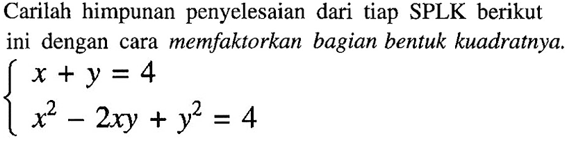 Carilah himpunan penyelesaian dari tiap SPLK berikut ini dengan cara memfaktorkan bagian bentuk kuadratnya.

{
x+y=4 
x^(2)-2 x y+y^(2)=4
.
