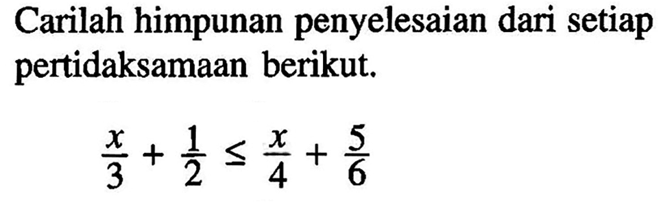 Carilah himpunan penyelesaian dari setiap pertidaksamaan berikut. x/3+1/2<=x/4+5/6
