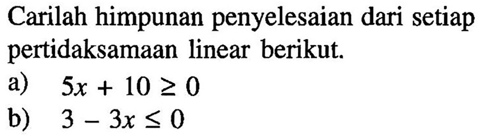 Carilah himpunan penyelesaian dari setiap pertidaksamaan linear berikut. a) 5x+10>=0 b) 3-3x<=0