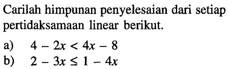 Carilah himpunan penyelesaian dari setiap pertidaksamaan linear berikut. a) 4-2x<4x-8 b) 2-3x<=1-4x
