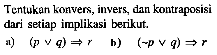 Tentukan konvers, invers, dan kontraposisi dari setiap implikasi berikut. a) (p v q) => r b) (~p v q) =>r