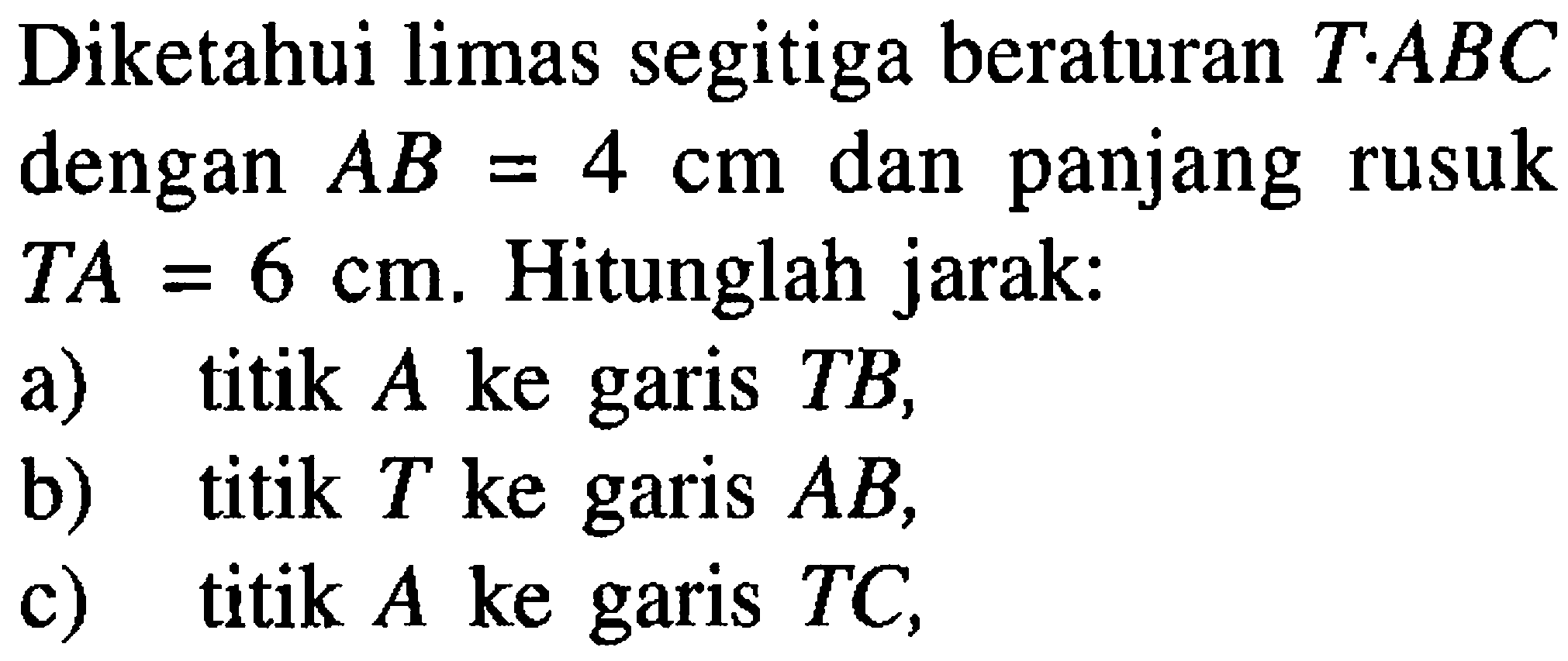Diketahui limas segitiga beraturan T.ABC dengan AB=4 cm dan panjang rusuk TA=6 cm. Hitunglah jarak: a) titik A ke garis TB, b) titik T ke garis AB, c) titik A ke garis TC,