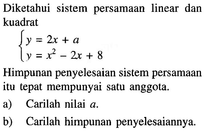 Diketahui sistem persamaan linear dan kuadrat y=2x+a y=x^2-2x+8 Himpunan penyelesaian sistem persamaan itu tepat mempunyai satu anggota. a) Carilah nilai a. b) Carilah himpunan penyelesaiannya.