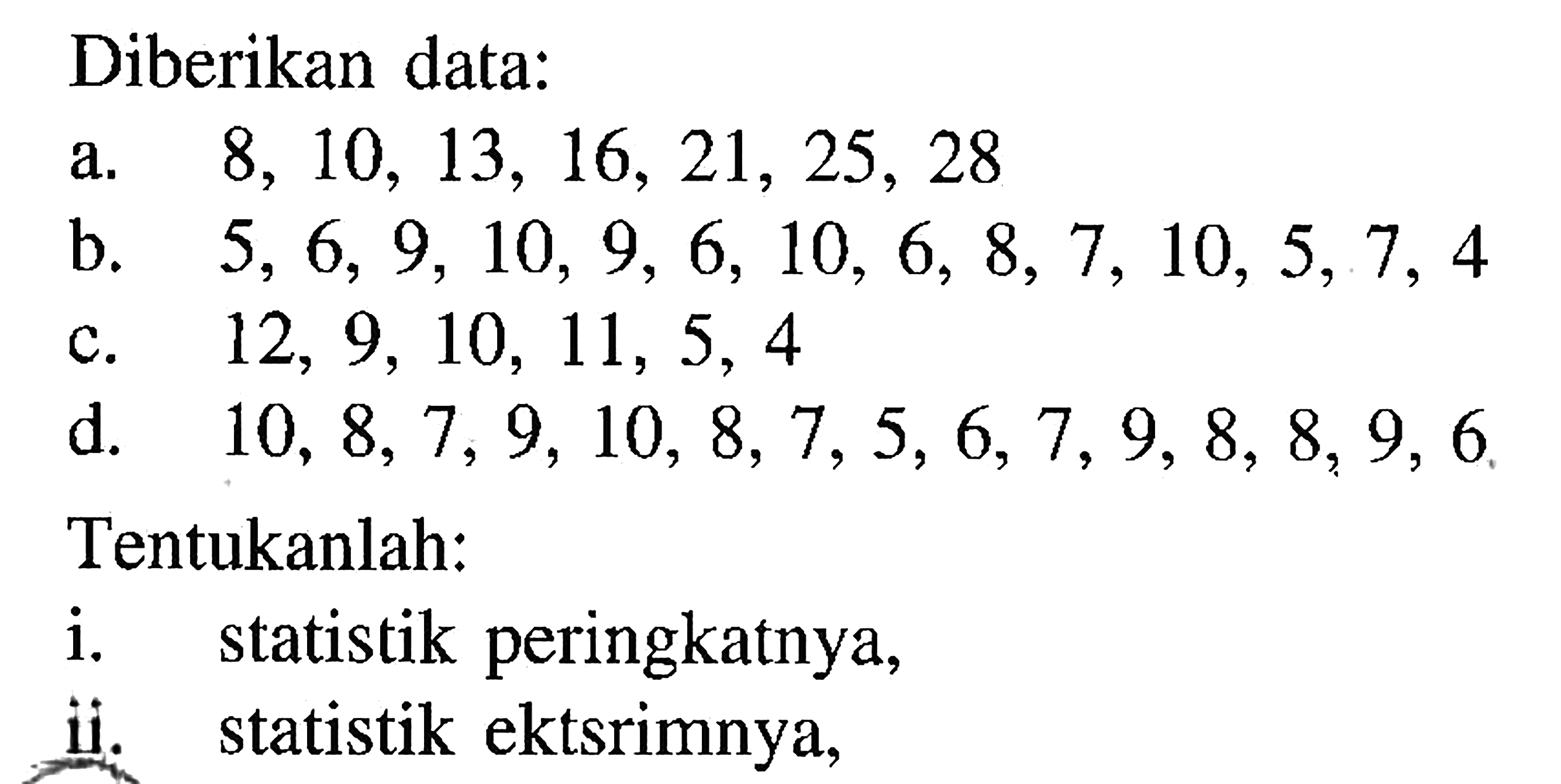 Diberikan data: a. 8,10,13,16,21,25,28 b. 5,6,9,10,9,6,10,6,8,7,10,5,7,4 c. 12,9,10,11,5,4 d. 10,8,7,9,10,8,7,5,6,7,9,8,8,9,6 Tentukanlah:i. statistik peringkatnya, ii. statistik ekstrimnya,