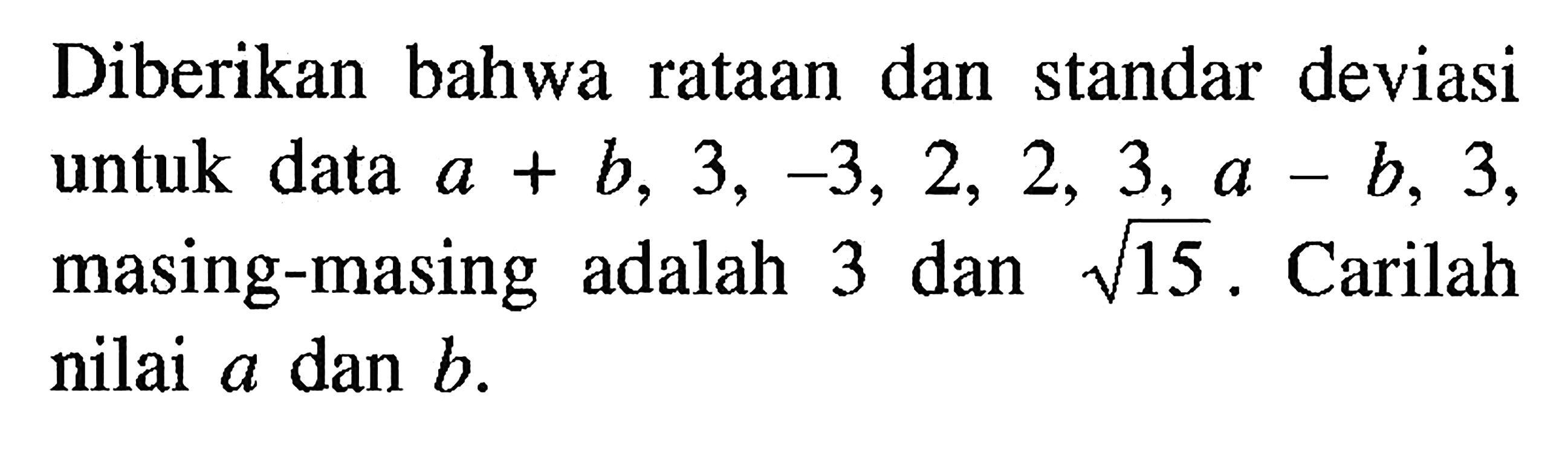 Diberikan bahwa rataan dan standar deviasi untuk data a+b, 3, -3, 2, 2, 3, a-b, 3, masing-masing adalah 3 dan akar(15). Carilah nilai a dan b.