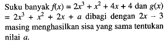 Suku banyak f(x)=2x^3+x^2+4x+4 dan g(x)=2x^3+x^2+2x+a dibagi dengan 2x-3 masing menghasilkan sisa yang sama tentukan nilai a.