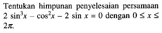 Tentukan himpunan penyelesaian persamaan 2sin^3x-cos^2x-2sinx=0 dengan 0<=x<=2pi.