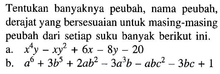 Tentukan banyaknya peubah, nama peubah, derajat yang bersesuaian untuk masing-masing peubah dari setiap suku banyak berikut ini. a. x^4 y-xy^2+6x-8y-20 b. a^6+3b^5+2ab^2-3a^3 b-abc^2-3bc+1