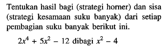 Tentukan hasil bagi (strategi horner) dan sisa (strategi kesamaan suku banyak) dari setiap pembagian suku banyak berikut ini. 2x^4+5x^2-12 dibagi x^2-4