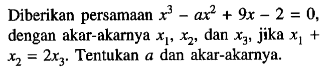 Diberikan persamaan x^3-ax^2+9x-2=0, dengan akar-akarnya x1, x2, dan x3, jika (x1)+2(x3). Tentukan a dan akar-akarnya.
