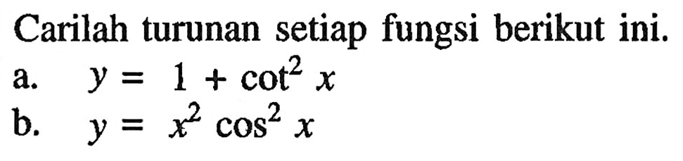 Carilah turunan setiap fungsi berikut ini. a. y = 1 + cot^2 x b. y = x^2 cos^2 x
