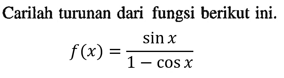 Carilah turunan dari fungsi berikut ini. f(x)=(sin x)/(1 - cos x)