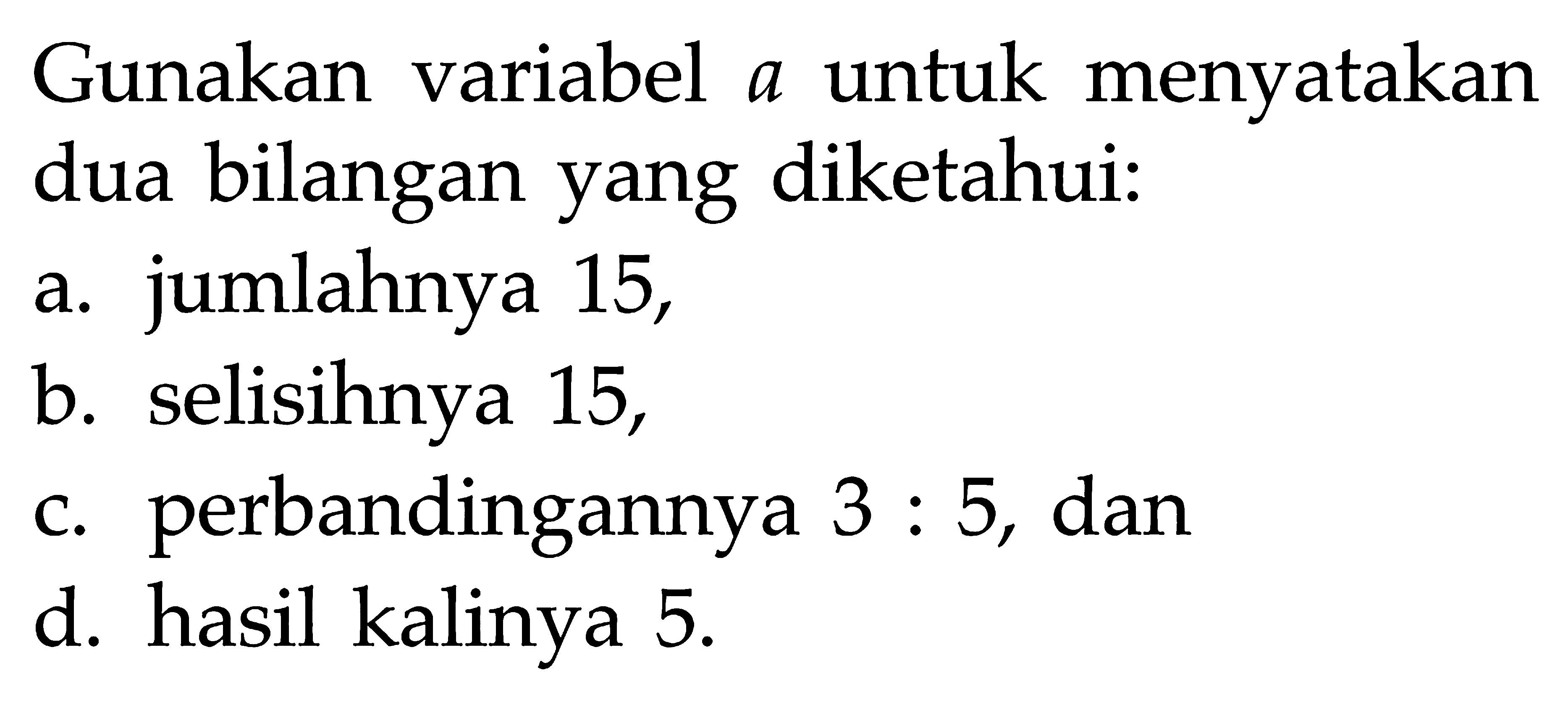 Gunakan variabel a untuk menyatakan dua bilangan yang diketahui:
a. jumlahnya 15,
b. selisihnya 15,
c. perbandingannya 3:5, dan
d. hasil kalinya 5.