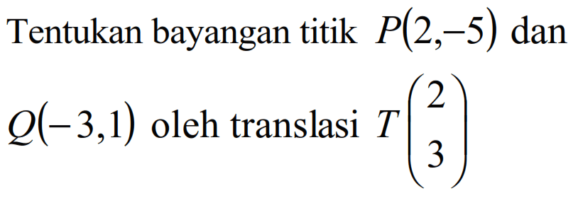 Tentukan bayangan titik P(2, -5) dan Q(-3, 1) oleh translasi T(2 3)