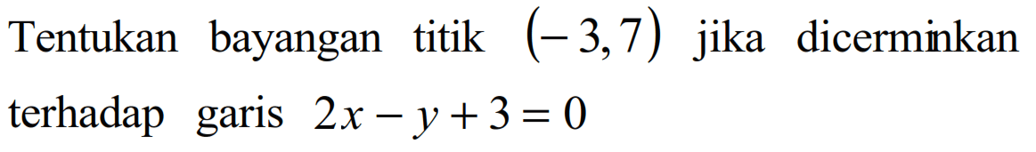 Tentukan bayangan titik (-3,7) jika dicerminkan terhadap garis 2x-y+3=0