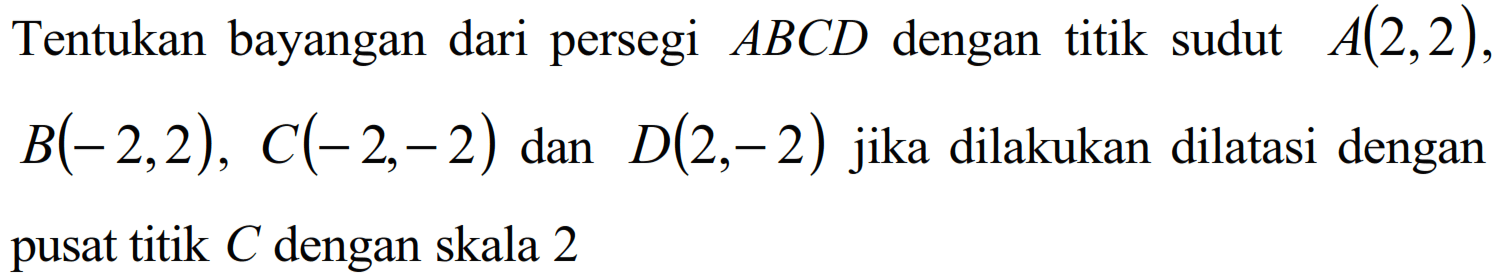 Tentukan bayangan dari persegi ABCD dengan titik sudut A(2,2), B(-2,2), C(-2,-2) dan D(2,-2) jika dilakukan dilatasi dengan pusat titik C dengan skala 2