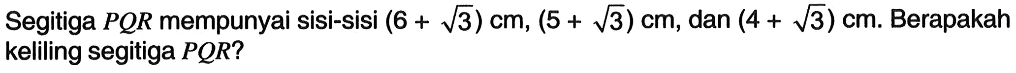 Segitiga  P Q R  mempunyai sisi-sisi  (6+akar(3)) cm,(5+akar(3)) cm , dan  (4+akar(3)) cm . Berapakah keliling segitiga  P Q R  ?