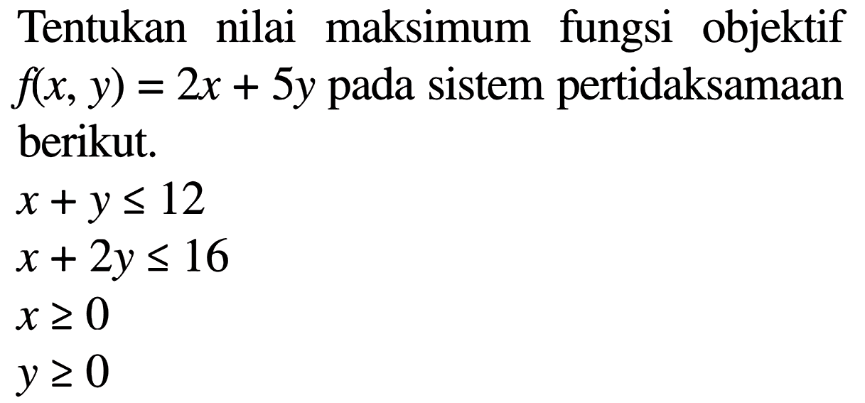 Tentukan nilai maksimum fungsi objektif f(x,y)=2x+5y pada sistem pertidaksamaan berikut. x+y<=12 x+2y<=16 x>=0 y>=0