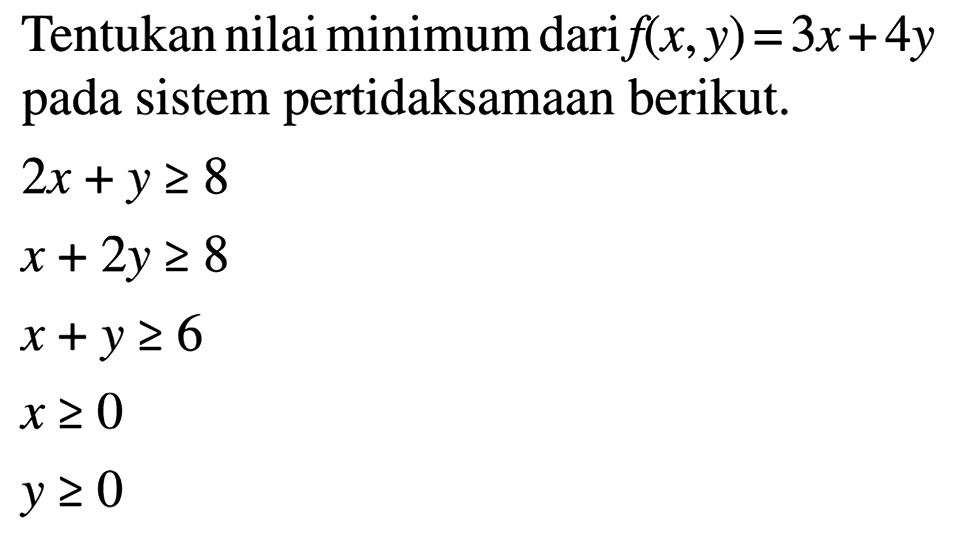 Tentukan nilai minimum dari f(x,y)=3x+4y pada sistem pertidaksamaan berikut. 2x+y>=8 x+2y>=8 x+y>=6 x>=0 y>=0