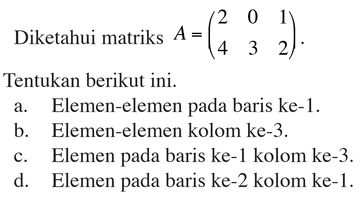 Diketahui matriks A=(2 0 1 4 3 2). Tentukan berikut ini. a. Elemen-elemen pada baris ke-1. b. Elemen-elemen kolom ke-3. c. Elemen pada baris ke-1 kolom ke-3. d. Elemen pada baris ke-2 kolom ke-1.