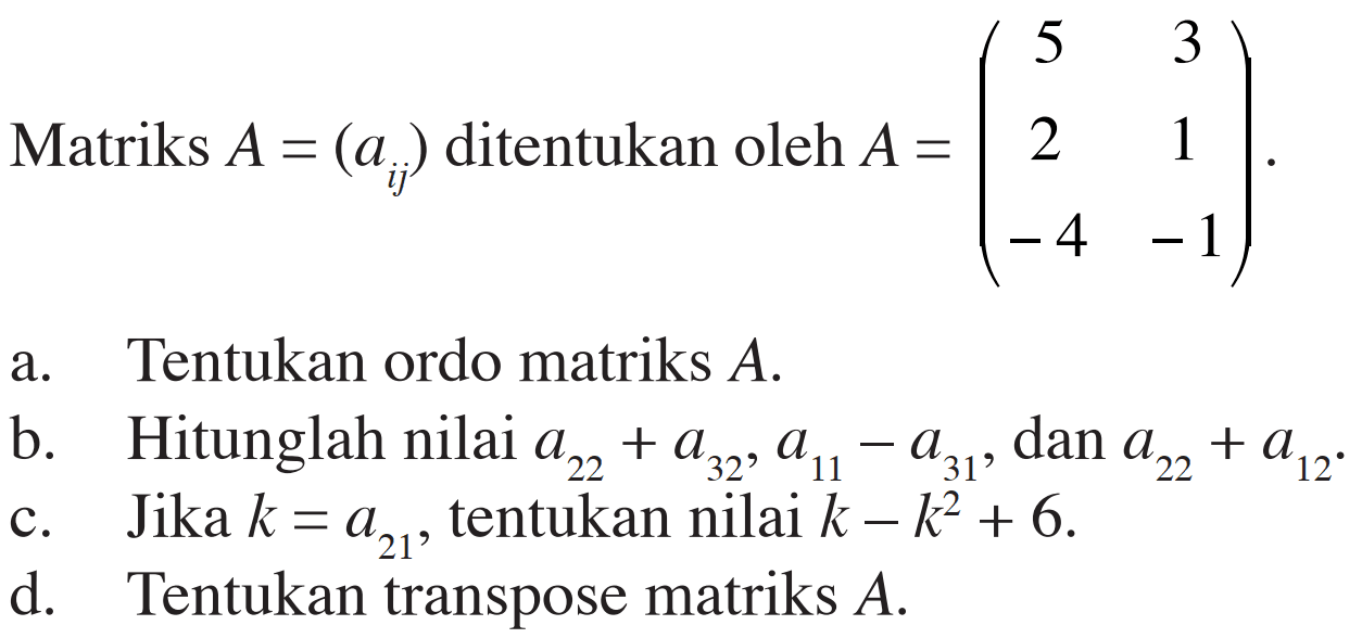 Matriks A=(aij) ditentukan oleh A=(5 3 2 1 -4 -1). a. Tentukan ordo matriks A. b. Hitunglah nilai a22+a32, a11-a31, dan a22+a12. c. Jika k=a21, tentukan nilai k-k^2+6. d. Tentukan transpose matriks A.