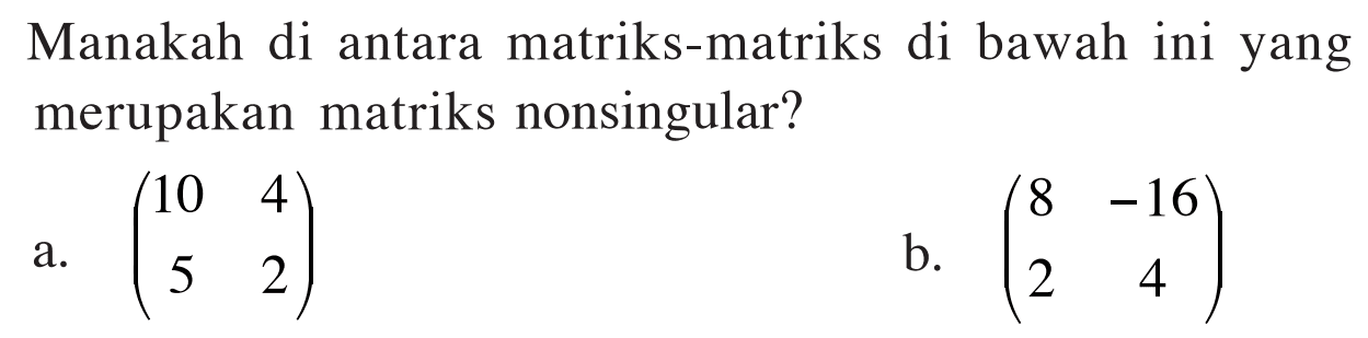 Manakah di antara matriks-matriks di bawah ini yang merupakan matriks nonsingular? a. (10 4 5 2) b. (8 -16 2 4)