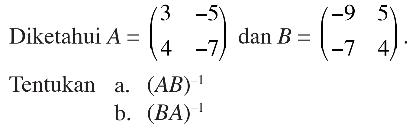 Diketahui A=(3 -5 4 -7) dan B=(-9 5 -7 4). Tentukan a. (AB)^-1 b. (BA)^-1