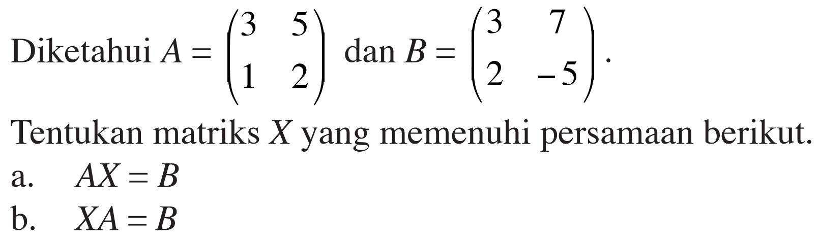 Diketahui A=(3 5 1 2) dan B = (3 7 2 -5). Tentukan matriks X yang memenuhi persamaan berikut. a. AX=B b. XA=B