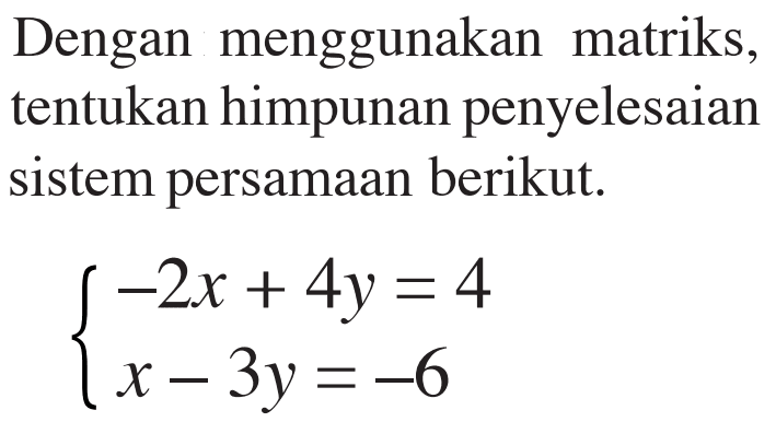 Dengan menggunakan matriks, tentukan himpunan penyelesaian sistem persamaan berikut: -2x + 4y = 4 x-3y=-6