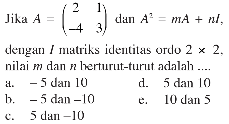 Jika A=(2 1 -4 3) dan A^2=mA+nI, dengan I matriks identitas ordo 2x2, nilai m dan n berturut-turut adalah ...