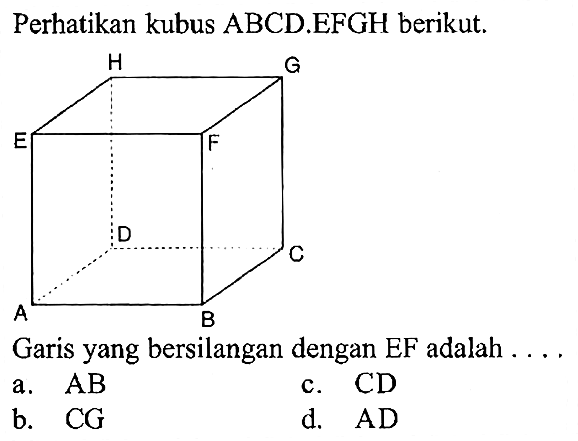 Perhatikan kubus ABCD.EFGH berikut. Garis yang bersilangan dengan EF adalah a. AB c. CD b. CG d. AD