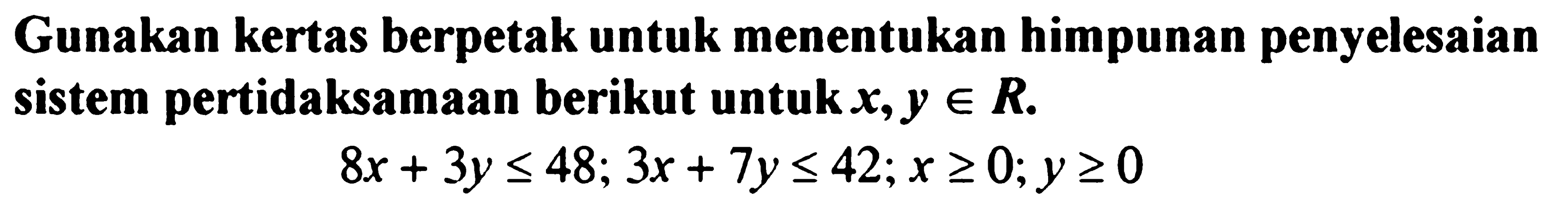 Gunakan kertas berpetak untuk menentukan himpunan penyelesaian sistem pertidaksamaan berikut untuk x,y e R. 8x+3y<=48; 3x+7y<=42; x>=0; y>=0