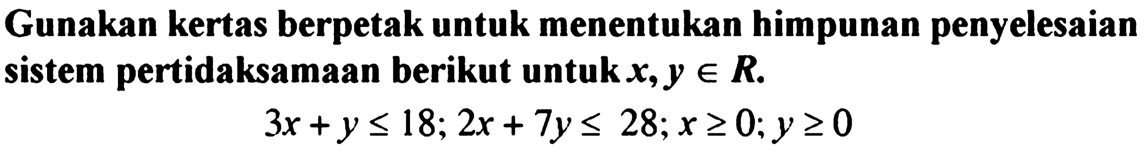 Gunakan kertas berpetak untuk menentukan himpunan penyelesaian sistem pertidaksamaan berikut untuk x,y e R. 3x+y<=18; 2x+7y<=28; x>=0; y>=0