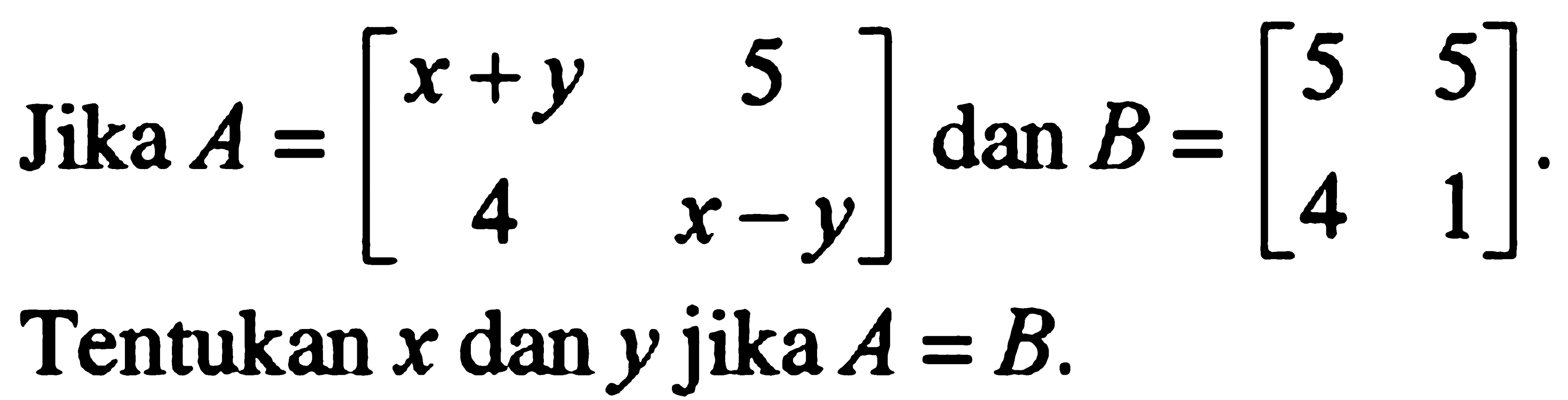 Jika A = [x+y 5 4 x-y] dan B=[5 5 4 1]. Tentukan x dan y jika A=B.